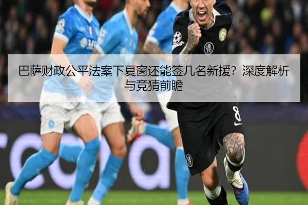 巴萨财政公平法案下夏窗还能签几名新援？深度解析与竞猜前瞻