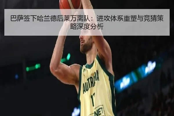 巴萨签下哈兰德后莱万离队：进攻体系重塑与竞猜策略深度分析