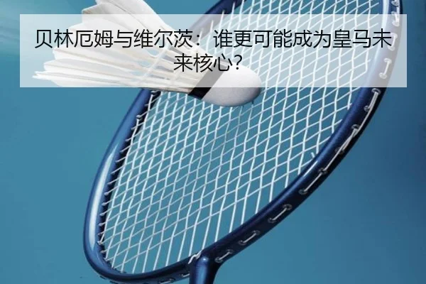 贝林厄姆与维尔茨：谁更可能成为皇马未来核心？