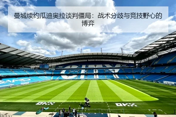 曼城续约瓜迪奥拉谈判僵局：战术分歧与竞技野心的博弈