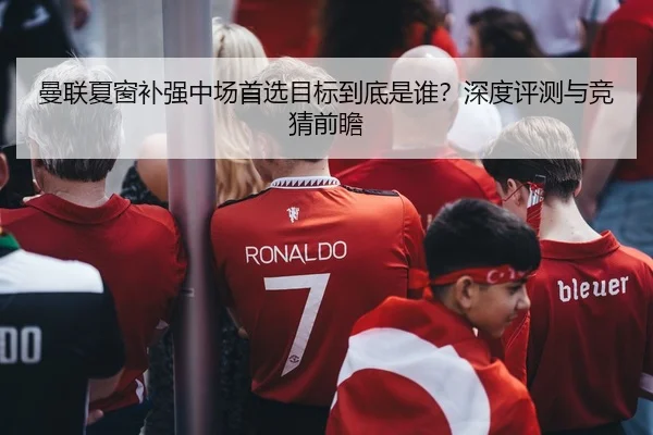 曼联夏窗补强中场首选目标到底是谁？深度评测与竞猜前瞻