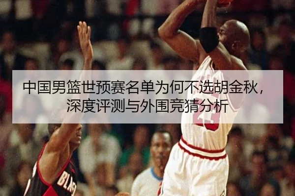 中国男篮世预赛名单为何不选胡金秋，深度评测与外围竞猜分析